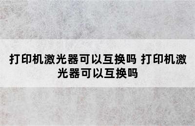 打印机激光器可以互换吗 打印机激光器可以互换吗